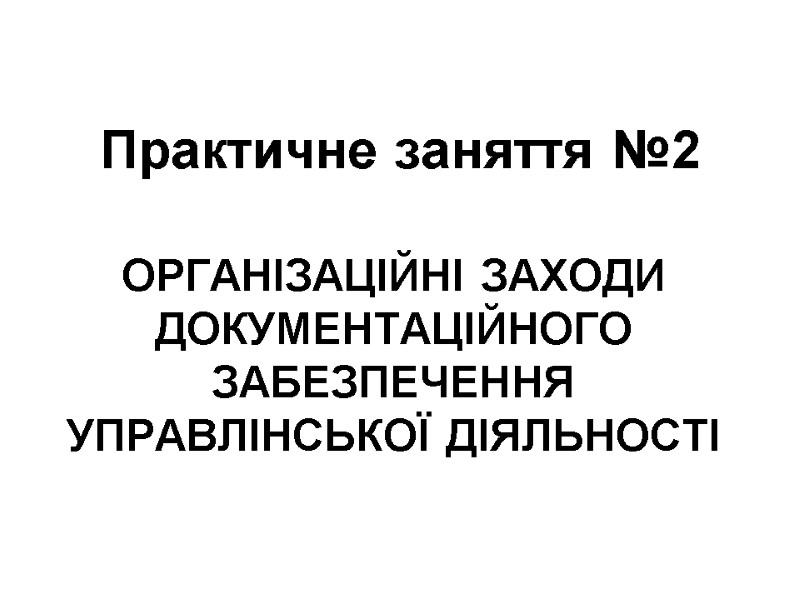 Практичне заняття №2 ОРГАНІЗАЦІЙНІ ЗАХОДИ ДОКУМЕНТАЦІЙНОГО ЗАБЕЗПЕЧЕННЯ УПРАВЛІНСЬКОЇ ДІЯЛЬНОСТІ